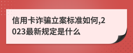 信用卡诈骗立案标准如何,2023最新规定是什么