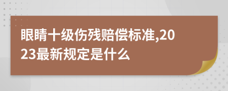 眼睛十级伤残赔偿标准,2023最新规定是什么