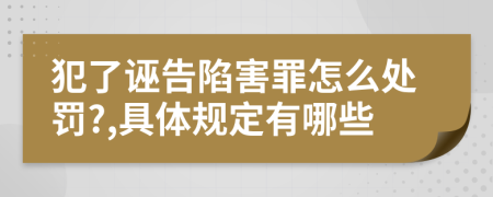 犯了诬告陷害罪怎么处罚?,具体规定有哪些