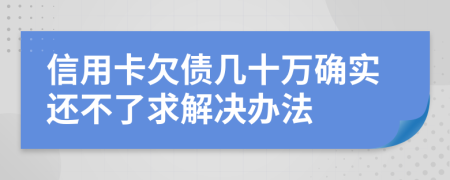 信用卡欠债几十万确实还不了求解决办法