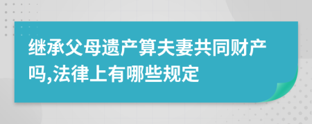 继承父母遗产算夫妻共同财产吗,法律上有哪些规定