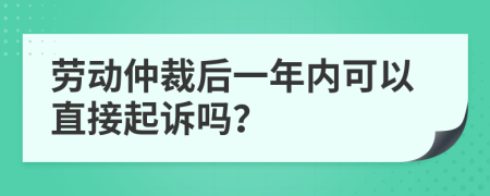 劳动仲裁后一年内可以直接起诉吗？