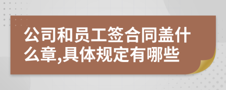 公司和员工签合同盖什么章,具体规定有哪些