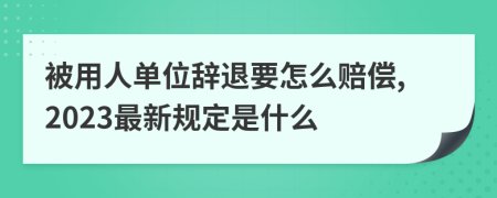 被用人单位辞退要怎么赔偿,2023最新规定是什么