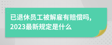 已退休员工被解雇有赔偿吗,2023最新规定是什么
