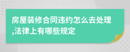 房屋装修合同违约怎么去处理,法律上有哪些规定