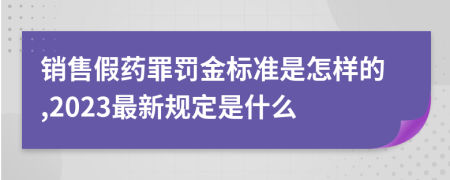 销售假药罪罚金标准是怎样的,2023最新规定是什么