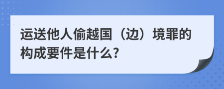 运送他人偷越国（边）境罪的构成要件是什么?