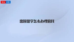 出国留学怎么办理移民