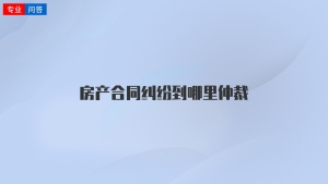 房产合同纠纷到哪里仲裁