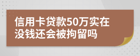 信用卡贷款50万实在没钱还会被拘留吗