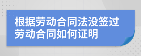 根据劳动合同法没签过劳动合同如何证明