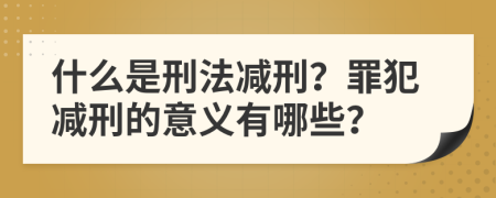 什么是刑法减刑？罪犯减刑的意义有哪些？