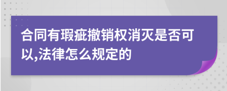 合同有瑕疵撤销权消灭是否可以,法律怎么规定的