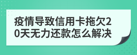 疫情导致信用卡拖欠20天无力还款怎么解决