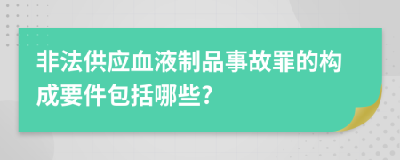 非法供应血液制品事故罪的构成要件包括哪些?