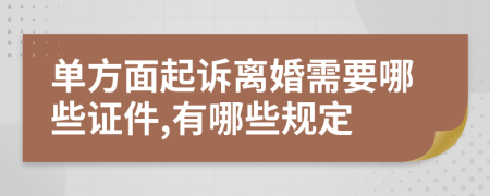 单方面起诉离婚需要哪些证件,有哪些规定