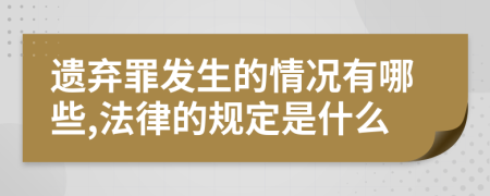 遗弃罪发生的情况有哪些,法律的规定是什么