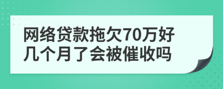 网络贷款拖欠70万好几个月了会被催收吗