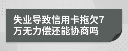 失业导致信用卡拖欠7万无力偿还能协商吗