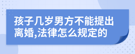 孩子几岁男方不能提出离婚,法律怎么规定的