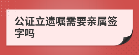 公证立遗嘱需要亲属签字吗