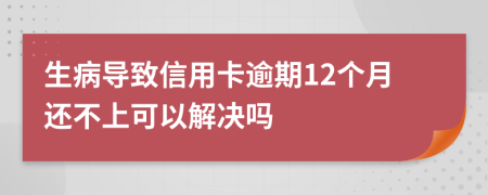 生病导致信用卡逾期12个月还不上可以解决吗