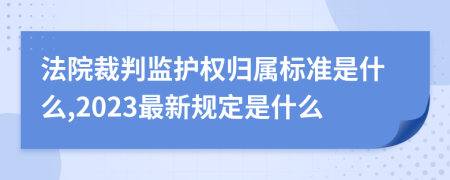 法院裁判监护权归属标准是什么,2023最新规定是什么