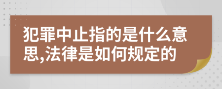 犯罪中止指的是什么意思,法律是如何规定的