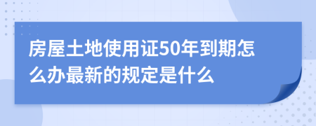 房屋土地使用证50年到期怎么办最新的规定是什么