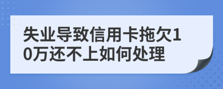 失业导致信用卡拖欠10万还不上如何处理