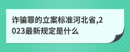 诈骗罪的立案标准河北省,2023最新规定是什么