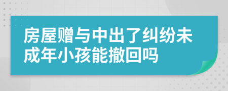 房屋赠与中出了纠纷未成年小孩能撤回吗