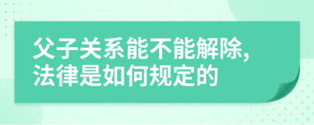 父子关系能不能解除,法律是如何规定的