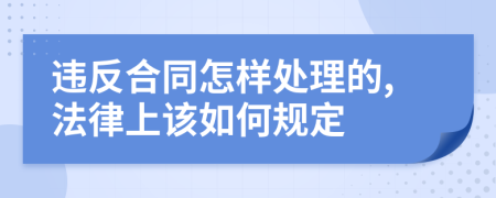 违反合同怎样处理的,法律上该如何规定