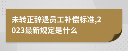 未转正辞退员工补偿标准,2023最新规定是什么