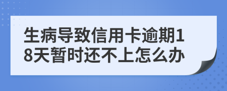 生病导致信用卡逾期18天暂时还不上怎么办