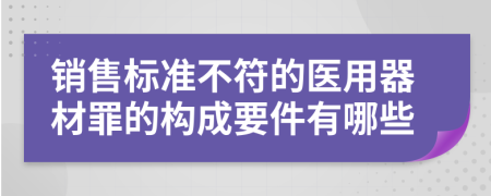 销售标准不符的医用器材罪的构成要件有哪些