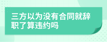 三方以为没有合同就辞职了算违约吗