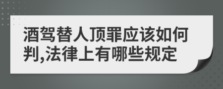 酒驾替人顶罪应该如何判,法律上有哪些规定