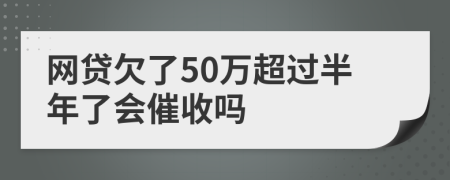 网贷欠了50万超过半年了会催收吗