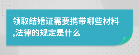 领取结婚证需要携带哪些材料,法律的规定是什么