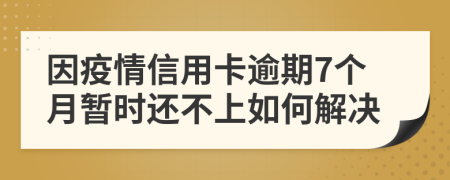 因疫情信用卡逾期7个月暂时还不上如何解决