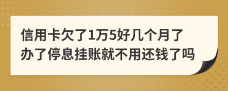 信用卡欠了1万5好几个月了办了停息挂账就不用还钱了吗