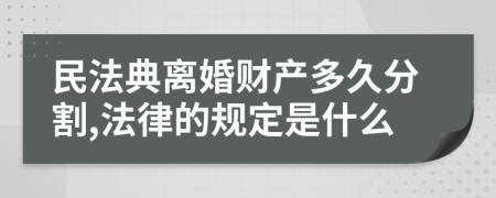 民法典离婚财产多久分割,法律的规定是什么