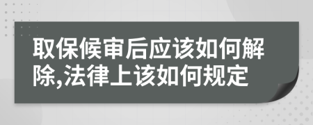 取保候审后应该如何解除,法律上该如何规定