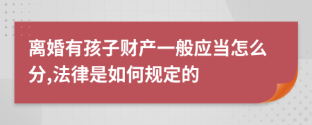 离婚有孩子财产一般应当怎么分,法律是如何规定的