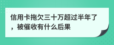 信用卡拖欠三十万超过半年了，被催收有什么后果