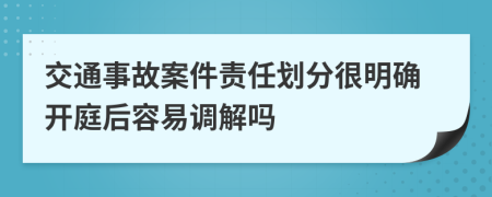 交通事故案件责任划分很明确开庭后容易调解吗