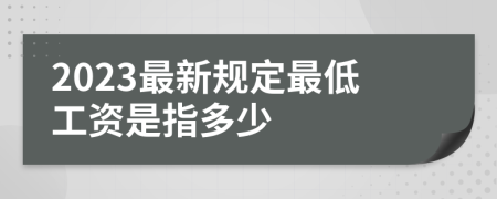 2023最新规定最低工资是指多少